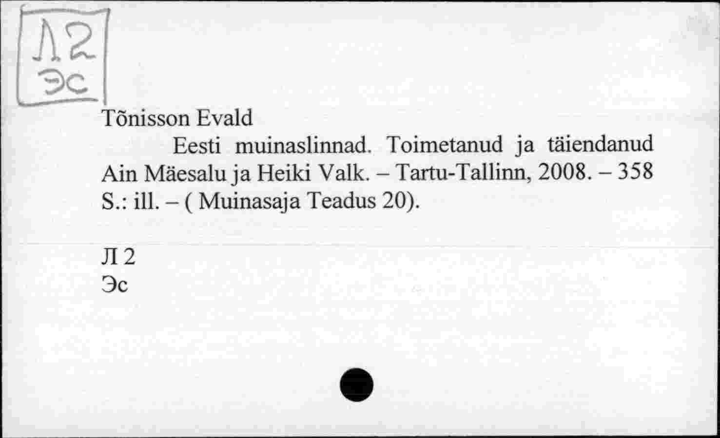 ﻿Л2
Tônisson Evald
Eesti muinaslinnad. Toimetanud ja täiendanud Ain Mäesalu ja Heiki Valk. - Tartu-Tallinn, 2008. - 358 S.: ill. - ( Muinasaja Teadus 20).
Л2
Эс